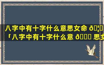 八字中有十字什么意思女命 🦆 「八字中有十字什么意 🍁 思女命好不好」